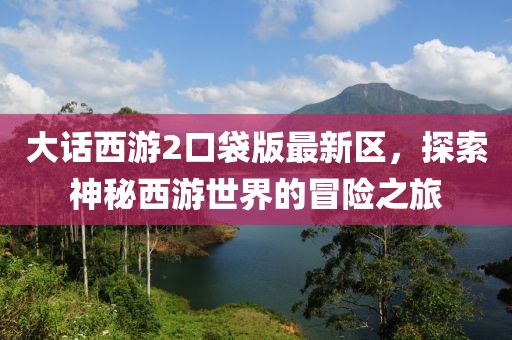 大话西游2口袋版最新区，探索神秘西游世界的冒险之旅