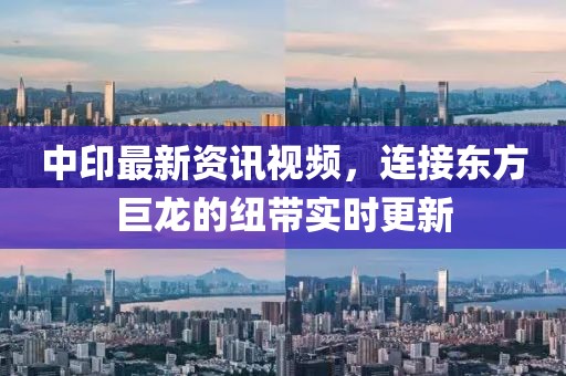 中印最新资讯视频，连接东方巨龙的纽带实时更新