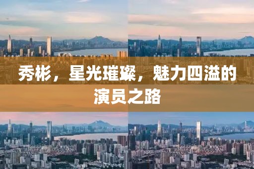 秀彬，星光璀璨，魅力四溢的演员之路