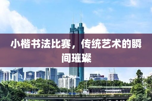 小楷书法比赛，传统艺术的瞬间璀璨