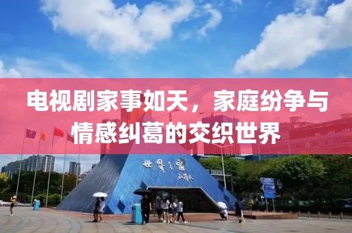 电视剧家事如天，家庭纷争与情感纠葛的交织世界