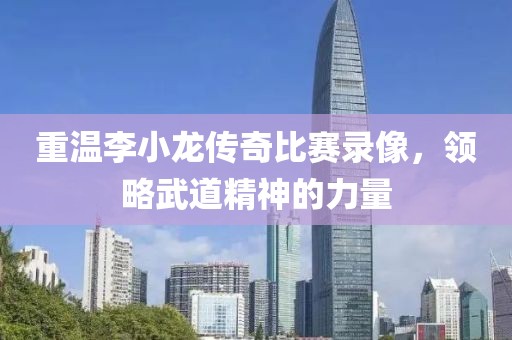 重温李小龙传奇比赛录像，领略武道精神的力量
