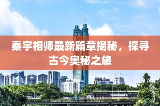 秦宇相师最新篇章揭秘，探寻古今奥秘之旅