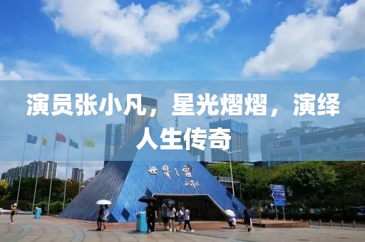 演员张小凡，星光熠熠，演绎人生传奇