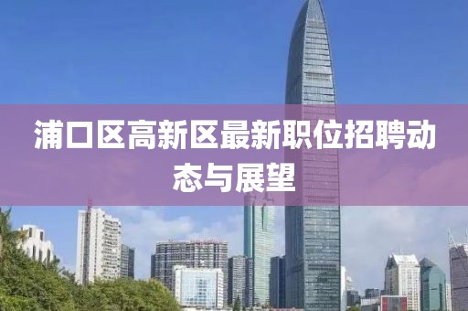 浦口区高新区最新职位招聘动态与展望