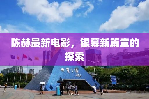 陈赫最新电影，银幕新篇章的探索