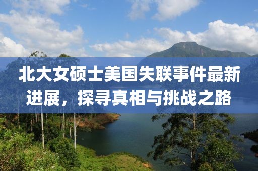 北大女硕士美国失联事件最新进展，探寻真相与挑战之路