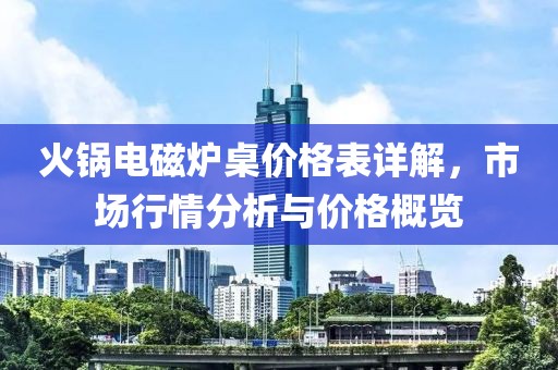 火锅电磁炉桌价格表详解，市场行情分析与价格概览