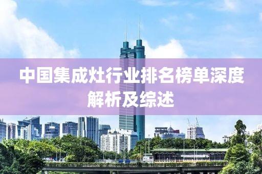 中国集成灶行业排名榜单深度解析及综述