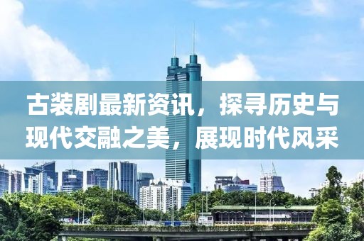 古装剧最新资讯，探寻历史与现代交融之美，展现时代风采