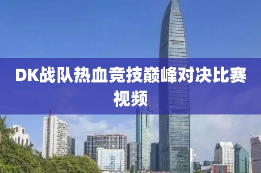 DK战队热血竞技巅峰对决比赛视频