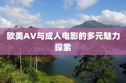 欧美AV与成人电影的多元魅力探索