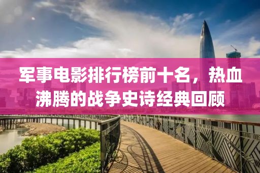 军事电影排行榜前十名，热血沸腾的战争史诗经典回顾