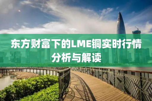 东方财富下的LME铜实时行情分析与解读