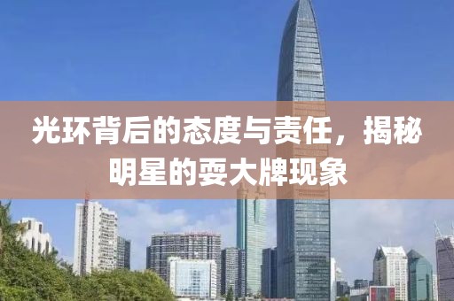光环背后的态度与责任，揭秘明星的耍大牌现象