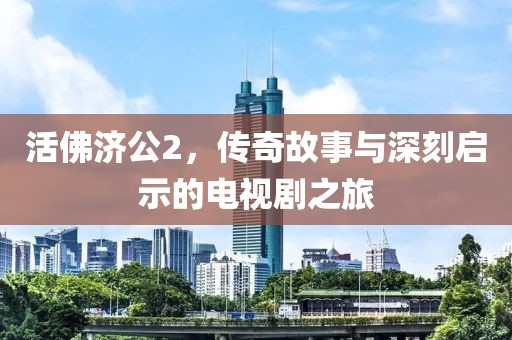 活佛济公2，传奇故事与深刻启示的电视剧之旅