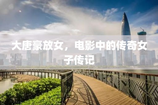 大唐豪放女，电影中的传奇女子传记