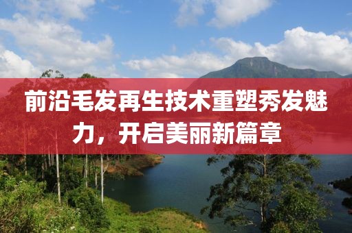 前沿毛发再生技术重塑秀发魅力，开启美丽新篇章