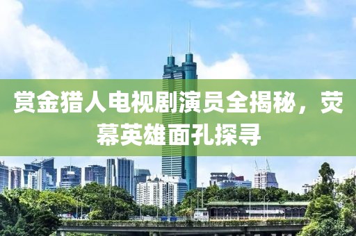 赏金猎人电视剧演员全揭秘，荧幕英雄面孔探寻