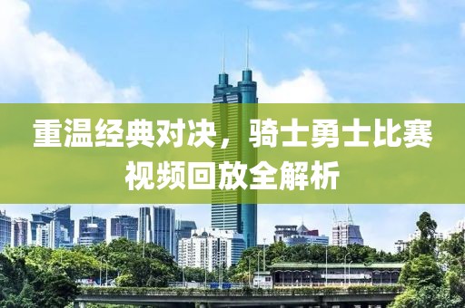 重温经典对决，骑士勇士比赛视频回放全解析