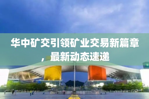 华中矿交引领矿业交易新篇章，最新动态速递