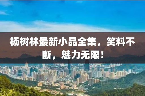杨树林最新小品全集，笑料不断，魅力无限！