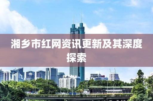 湘乡市红网资讯更新及其深度探索
