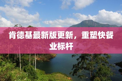 肯德基最新版更新，重塑快餐业标杆