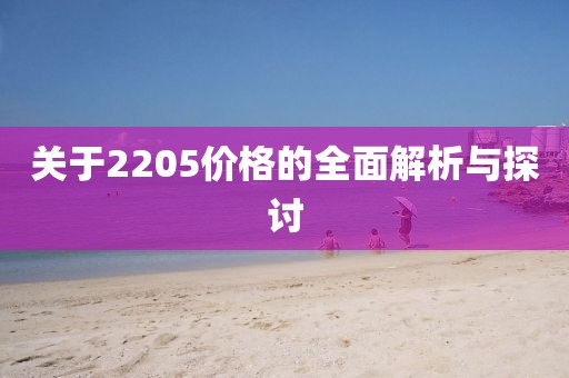 关于2205价格的全面解析与探讨