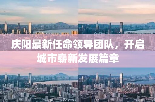庆阳最新任命领导团队，开启城市崭新发展篇章