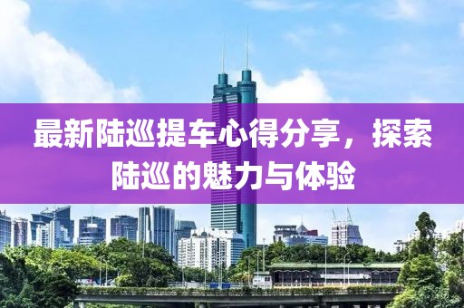 最新陆巡提车心得分享，探索陆巡的魅力与体验