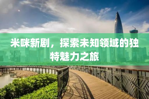 米咪新剧，探索未知领域的独特魅力之旅