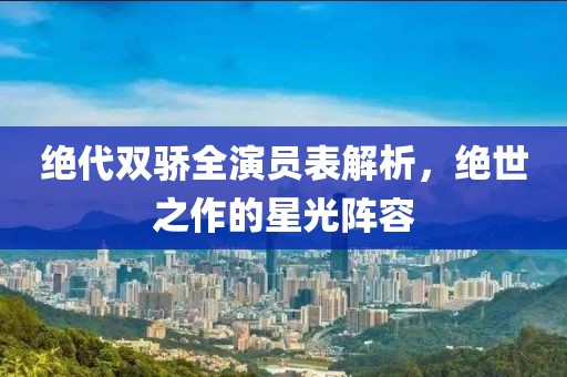 绝代双骄全演员表解析，绝世之作的星光阵容