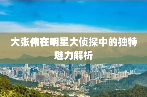 大张伟在明星大侦探中的独特魅力解析