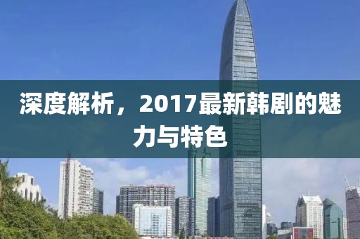 深度解析，2017最新韩剧的魅力与特色