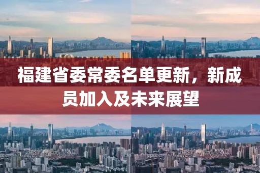 福建省委常委名单更新，新成员加入及未来展望