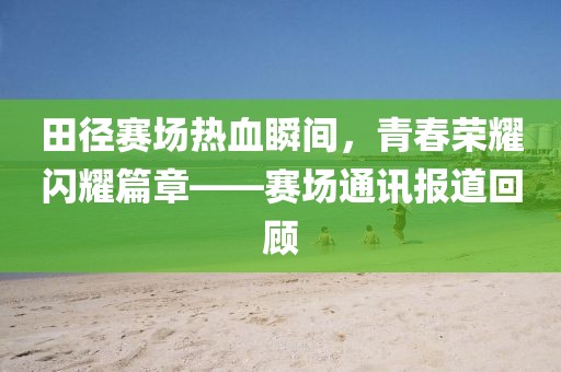 田径赛场热血瞬间，青春荣耀闪耀篇章——赛场通讯报道回顾
