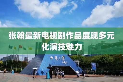 张翰最新电视剧作品展现多元化演技魅力