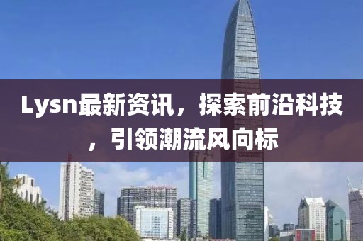 Lysn最新资讯，探索前沿科技，引领潮流风向标