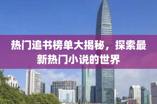 热门追书榜单大揭秘，探索最新热门小说的世界