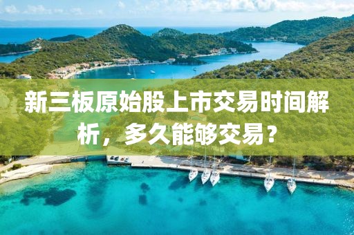 新三板原始股上市交易时间解析，多久能够交易？