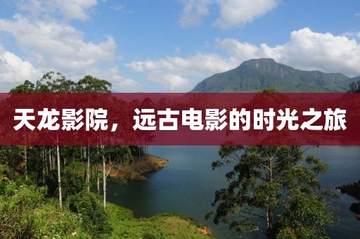 天龙影院，远古电影的时光之旅