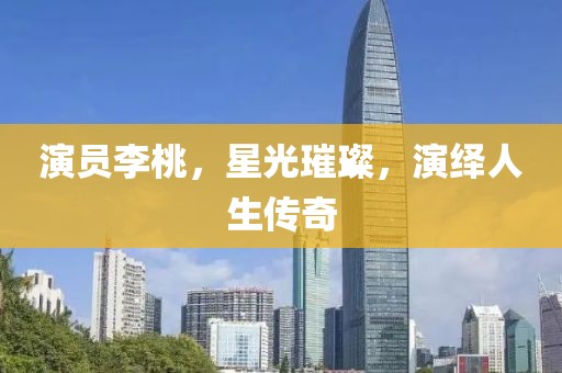 演员李桃，星光璀璨，演绎人生传奇