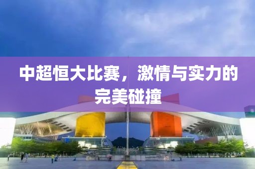 中超恒大比赛，激情与实力的完美碰撞