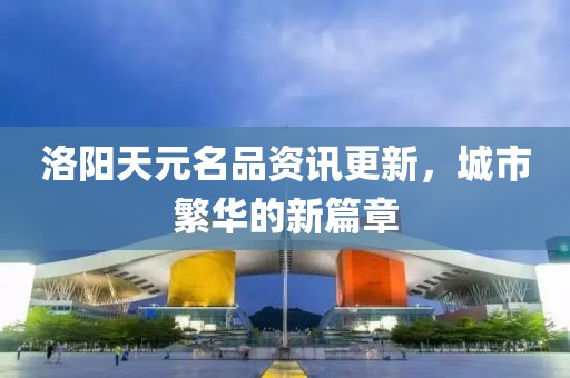 洛阳天元名品资讯更新，城市繁华的新篇章