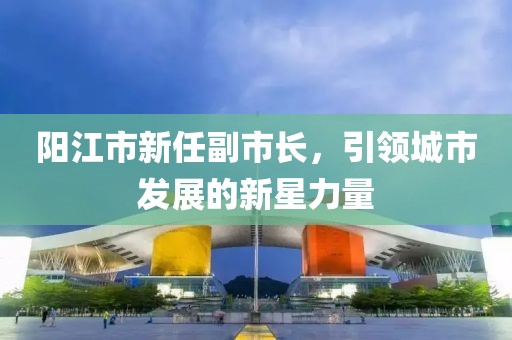 阳江市新任副市长，引领城市发展的新星力量