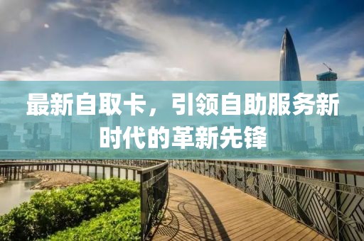 最新自取卡，引领自助服务新时代的革新先锋