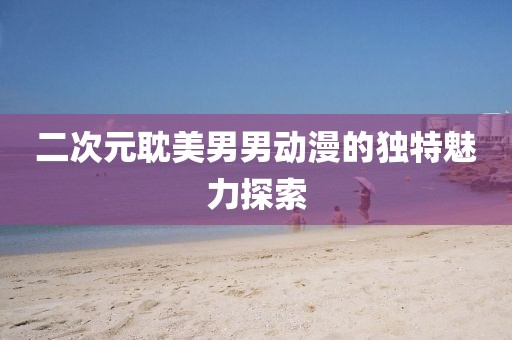 二次元耽美男男动漫的独特魅力探索