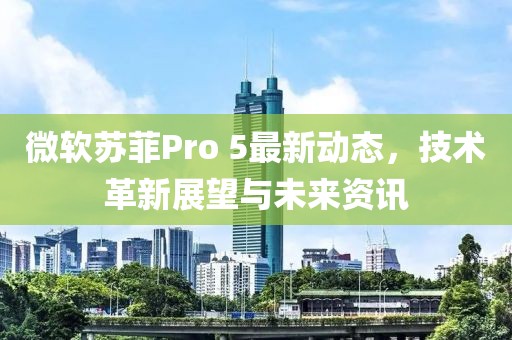 微软苏菲Pro 5最新动态，技术革新展望与未来资讯