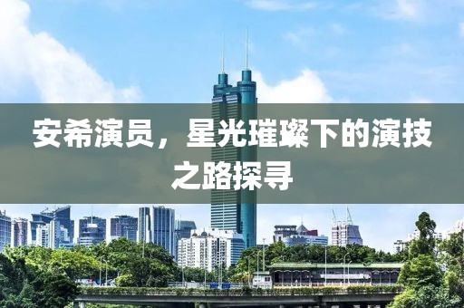 安希演员，星光璀璨下的演技之路探寻